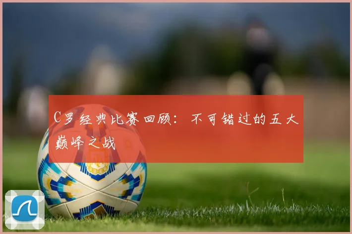 C罗经典比赛回顾:不可错过的五大巅峰之战