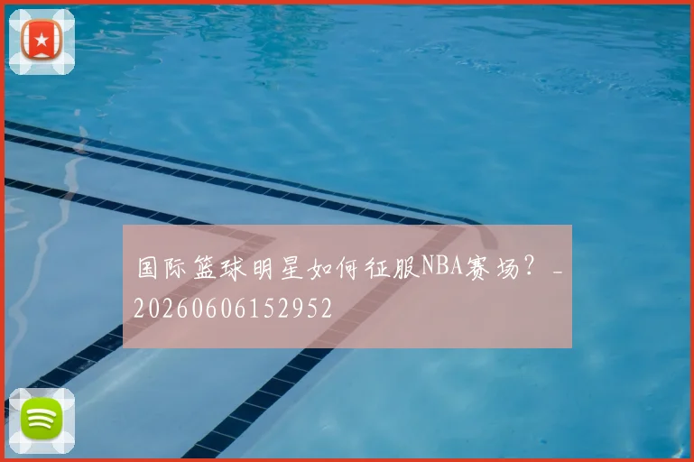 国际篮球明星如何征服NBA赛场？_20260606152952