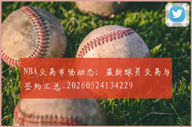 NBA交易市场动态：最新球员交易与签约汇总_20260524134229