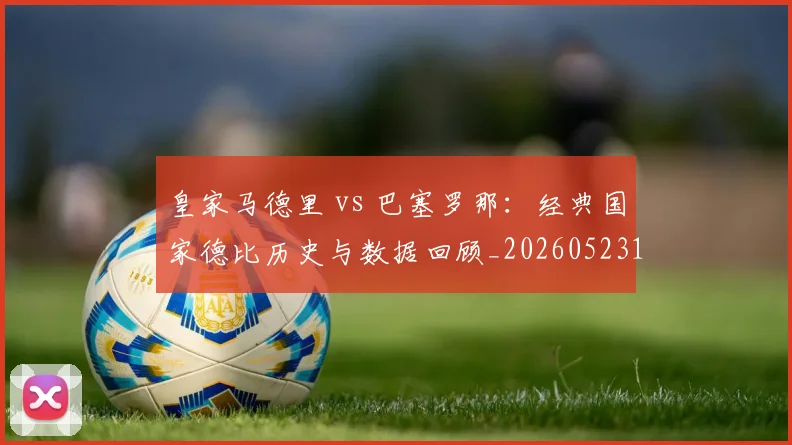 皇家马德里 vs 巴塞罗那：经典国家德比历史与数据回顾_20260523113553