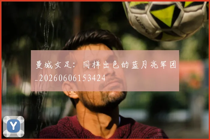 曼城女足：同样出色的蓝月亮军团_20260606153424