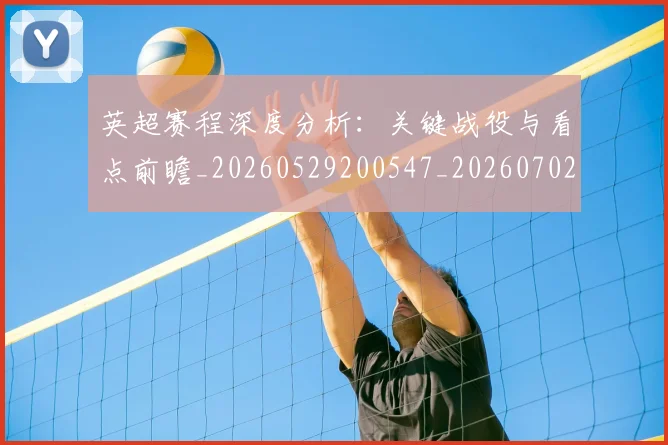 英超赛程深度分析：关键战役与看点前瞻_20260529200547_20260702174731