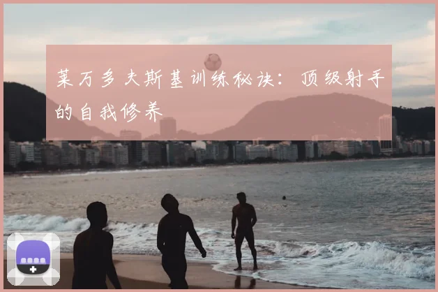 莱万多夫斯基训练秘诀：顶级射手的自我修养
