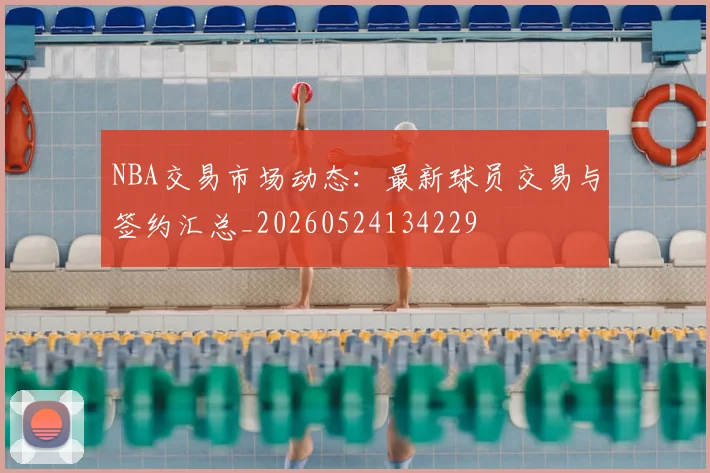 NBA交易市场动态:最新球员交易与签约汇总_20260524134229