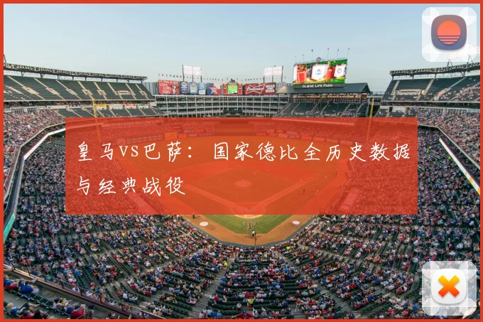 皇马vs巴萨：国家德比全历史数据与经典战役