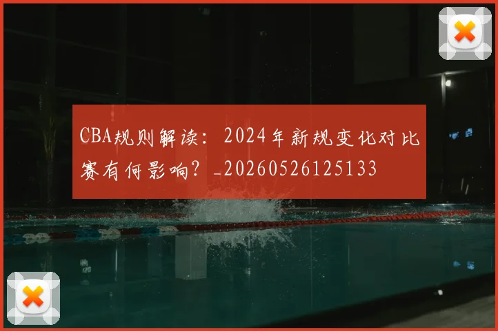 CBA规则解读:2024年新规变化对比赛有何影响?_20260526125133