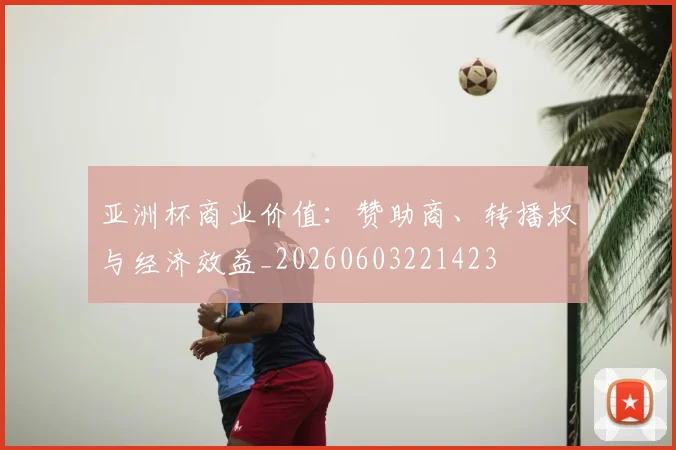 亚洲杯商业价值：赞助商、转播权与经济效益_20260603221423