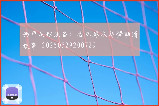 西甲足球装备：各队球衣与赞助商故事_20260529200729