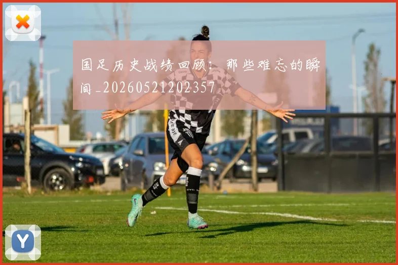 国足历史战绩回顾：那些难忘的瞬间_20260521202357