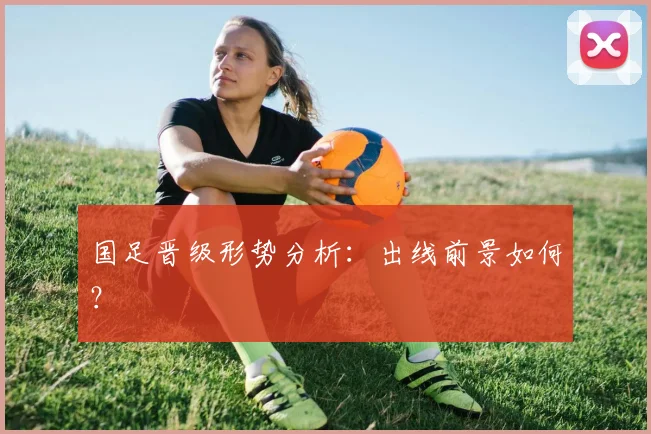 国足晋级形势分析:出线前景如何?