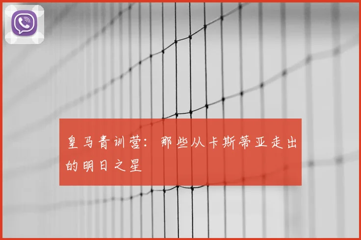 皇马青训营:那些从卡斯蒂亚走出的明日之星