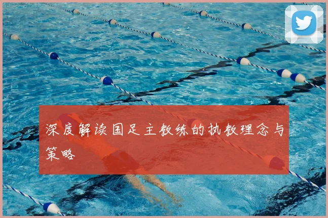 深度解读国足主教练的执教理念与策略