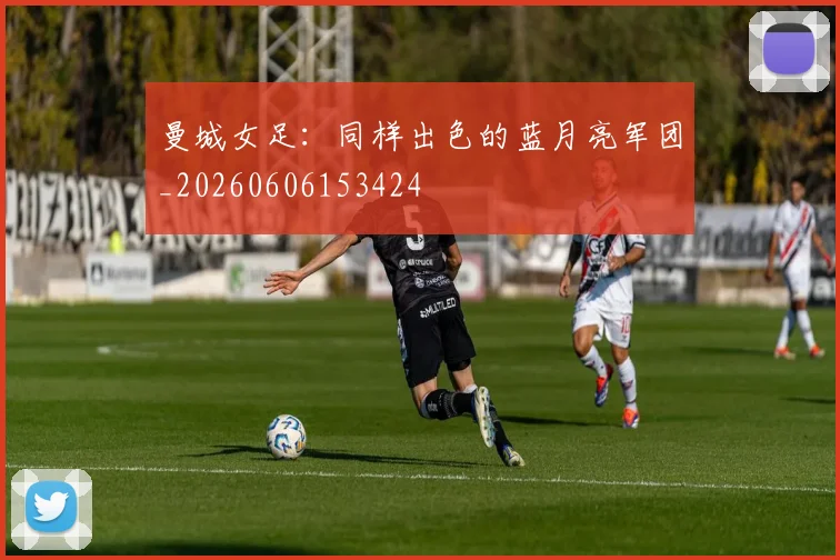 曼城女足:同样出色的蓝月亮军团_20260606153424