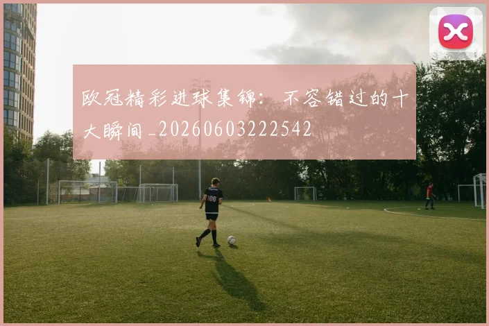欧冠精彩进球集锦：不容错过的十大瞬间_20260603222542