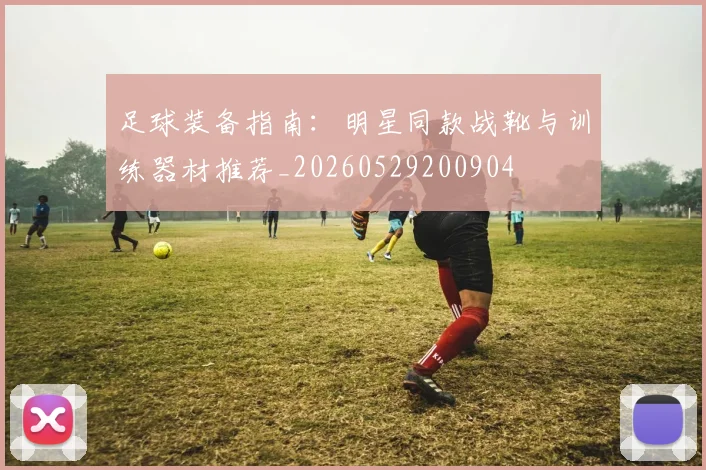 足球装备指南：明星同款战靴与训练器材推荐_20260529200904