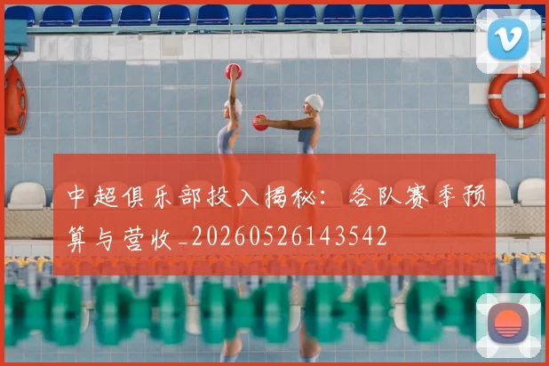 中超俱乐部投入揭秘：各队赛季预算与营收_20260526143542