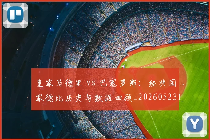 皇家马德里 vs 巴塞罗那:经典国家德比历史与数据回顾_20260523113553