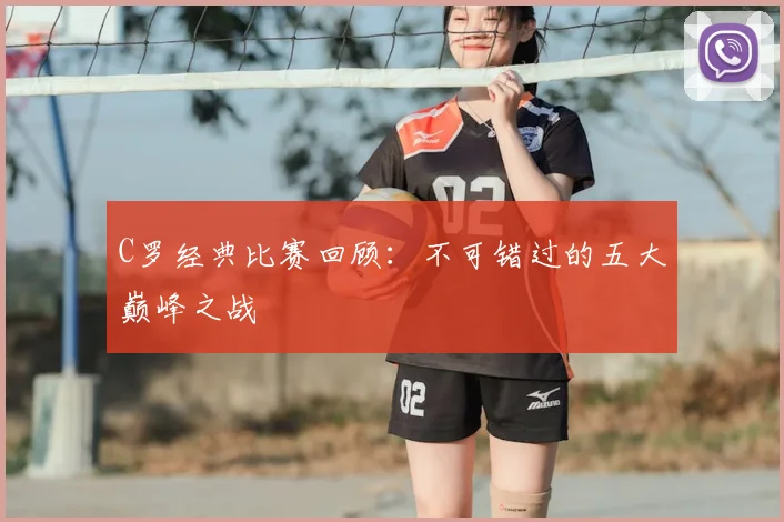 C罗经典比赛回顾：不可错过的五大巅峰之战