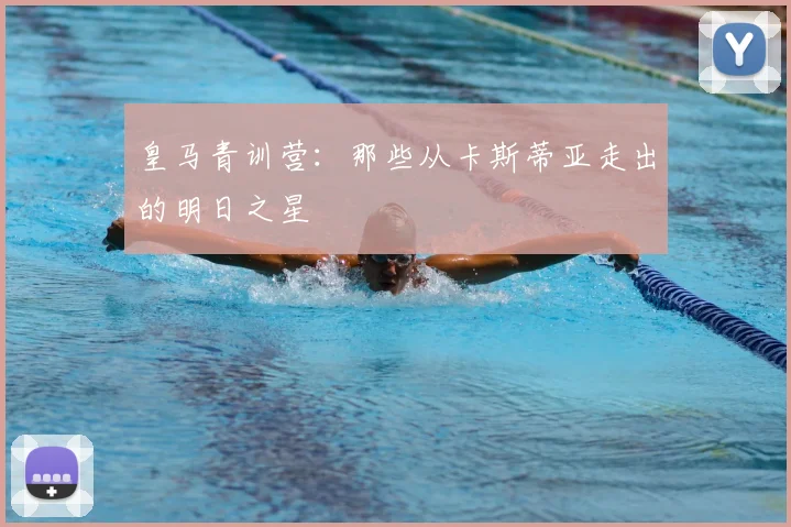 皇马青训营：那些从卡斯蒂亚走出的明日之星