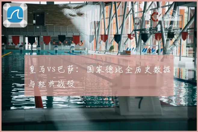 皇马vs巴萨:国家德比全历史数据与经典战役