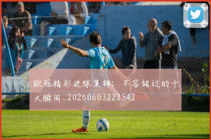 欧冠精彩进球集锦：不容错过的十大瞬间_20260603222542
