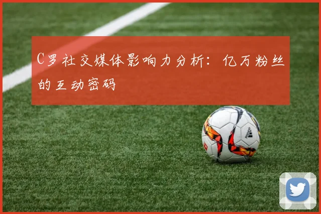 C罗社交媒体影响力分析:亿万粉丝的互动密码