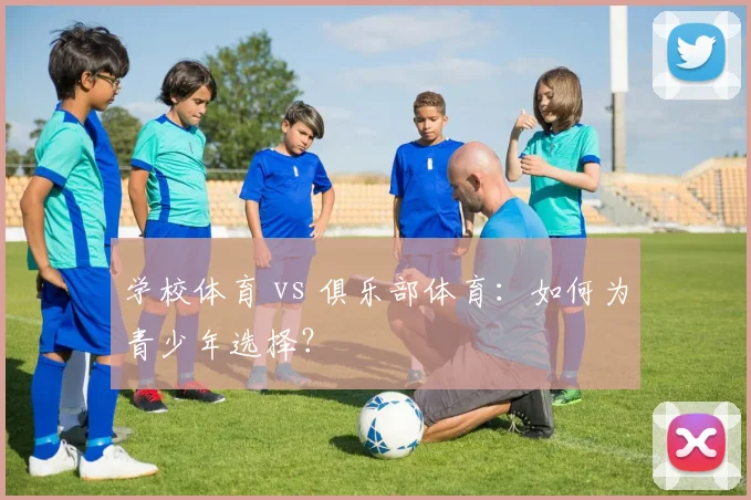 学校体育 vs 俱乐部体育：如何为青少年选择？