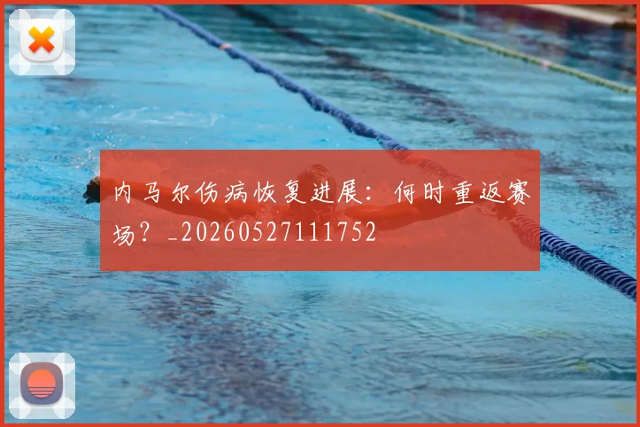内马尔伤病恢复进展：何时重返赛场？_20260527111752