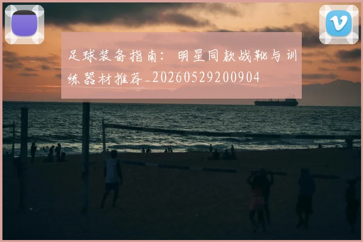 足球装备指南:明星同款战靴与训练器材推荐_20260529200904
