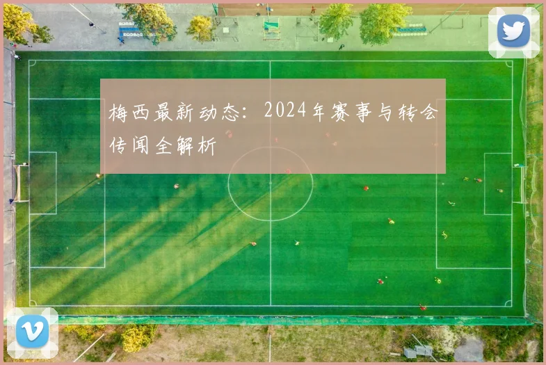 梅西最新动态:2024年赛事与转会传闻全解析