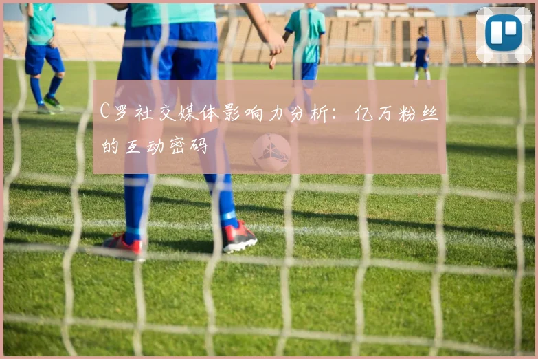C罗社交媒体影响力分析：亿万粉丝的互动密码