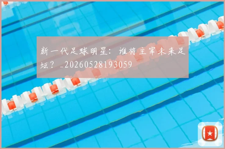 新一代足球明星:谁将主宰未来足坛?_20260528193059