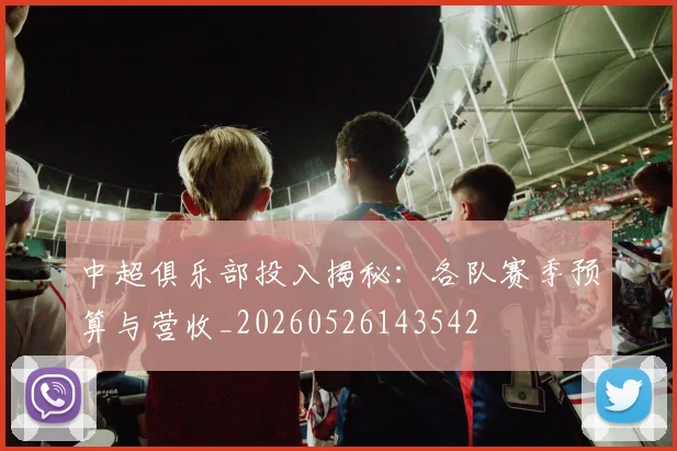 中超俱乐部投入揭秘:各队赛季预算与营收_20260526143542