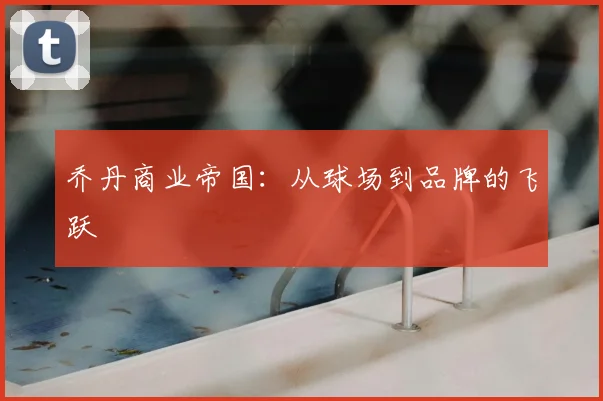 乔丹商业帝国:从球场到品牌的飞跃
