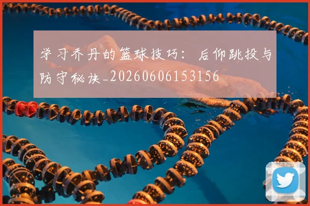 学习乔丹的篮球技巧:后仰跳投与防守秘诀_20260606153156