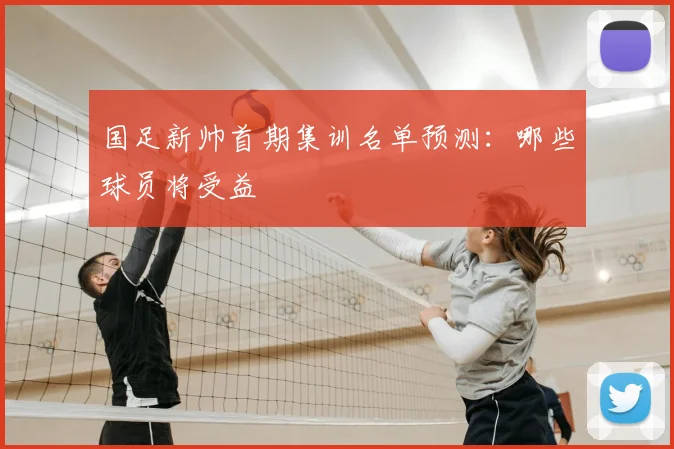 国足新帅首期集训名单预测：哪些球员将受益