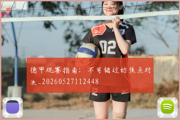 德甲观赛指南：不可错过的焦点对决_20260527112448