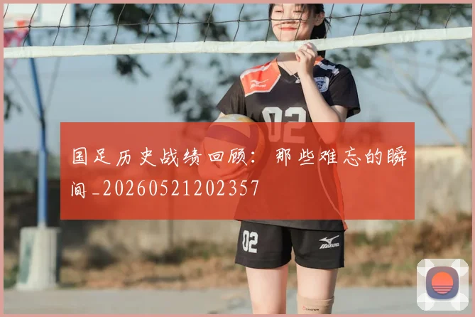 国足历史战绩回顾:那些难忘的瞬间_20260521202357