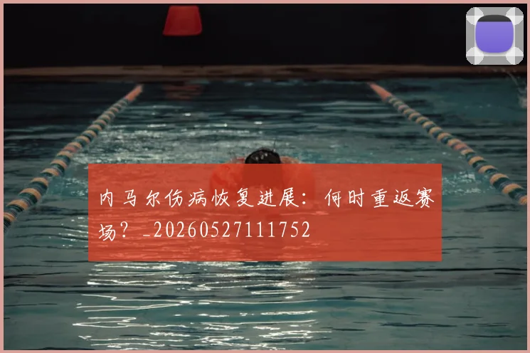 内马尔伤病恢复进展：何时重返赛场？_20260527111752