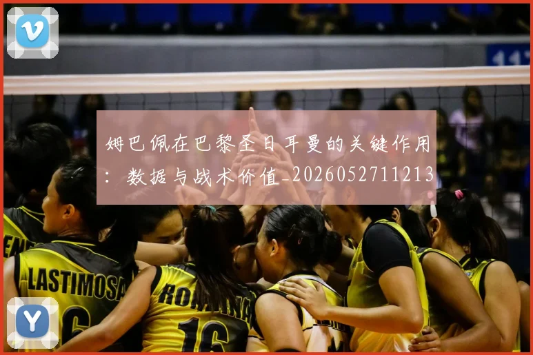 姆巴佩在巴黎圣日耳曼的关键作用：数据与战术价值_20260527112139