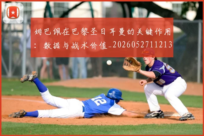姆巴佩在巴黎圣日耳曼的关键作用:数据与战术价值_20260527112139